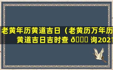 老黄年历黄道吉日（老黄历万年历黄道吉日吉时查 🐘 询2021年结婚吉日）